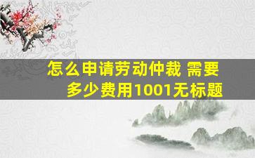 怎么申请劳动仲裁 需要多少费用1001无标题